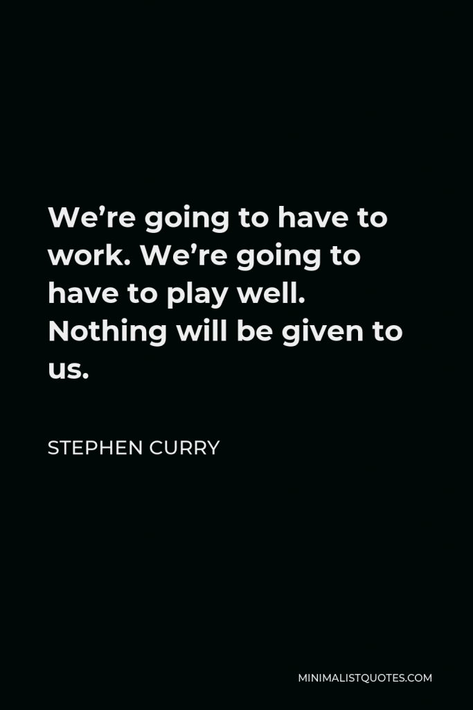 Stephen Curry Quote - We’re going to have to work. We’re going to have to play well. Nothing will be given to us.