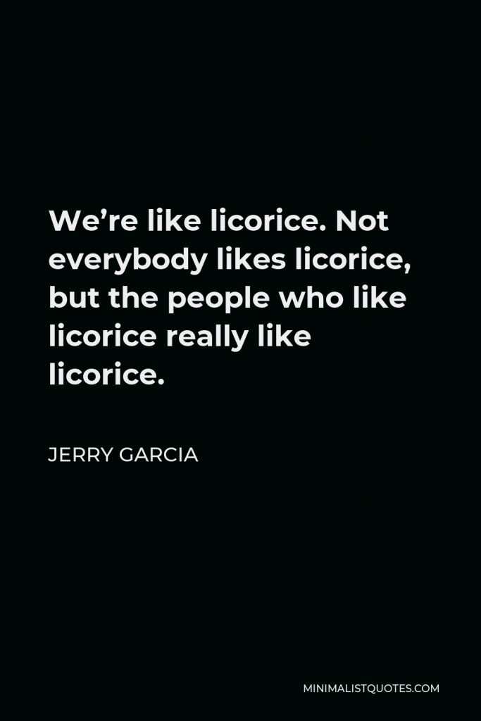 Jerry Garcia Quote - We’re like licorice. Not everybody likes licorice, but the people who like licorice really like licorice.