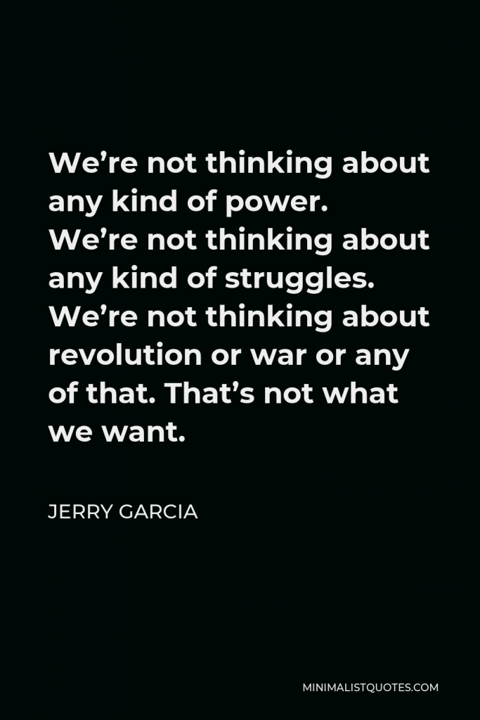 Jerry Garcia Quote - We’re not thinking about any kind of power. We’re not thinking about any kind of struggles. We’re not thinking about revolution or war or any of that. That’s not what we want.