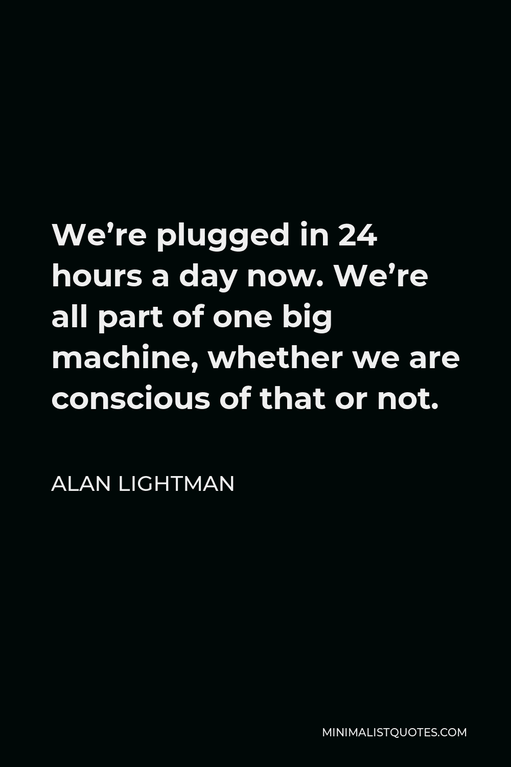 Alan Lightman Quote - We’re plugged in 24 hours a day now. We’re all part of one big machine, whether we are conscious of that or not.