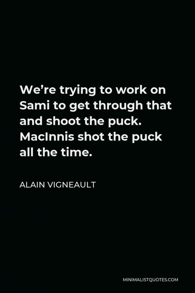 Alain Vigneault Quote - We’re trying to work on Sami to get through that and shoot the puck. MacInnis shot the puck all the time.