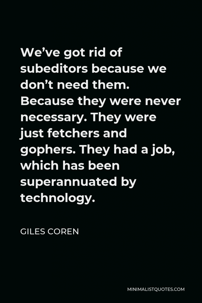Giles Coren Quote - We’ve got rid of subeditors because we don’t need them. Because they were never necessary. They were just fetchers and gophers. They had a job, which has been superannuated by technology.