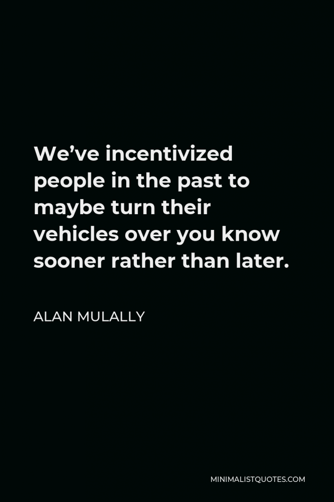 Alan Mulally Quote - We’ve incentivized people in the past to maybe turn their vehicles over you know sooner rather than later.