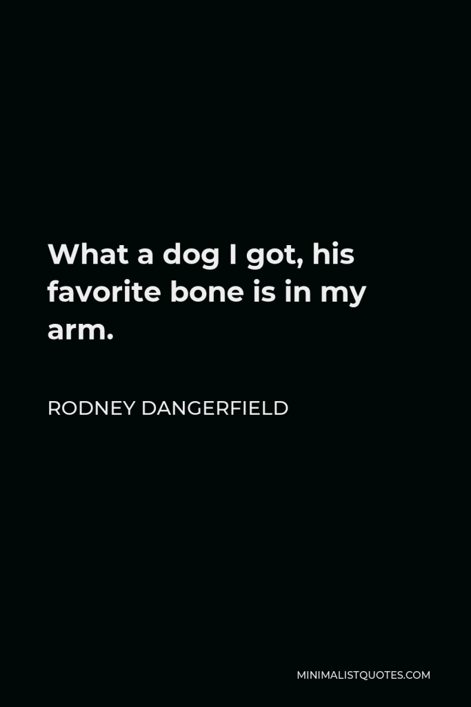 Rodney Dangerfield Quote - What a dog I got, his favorite bone is in my arm.