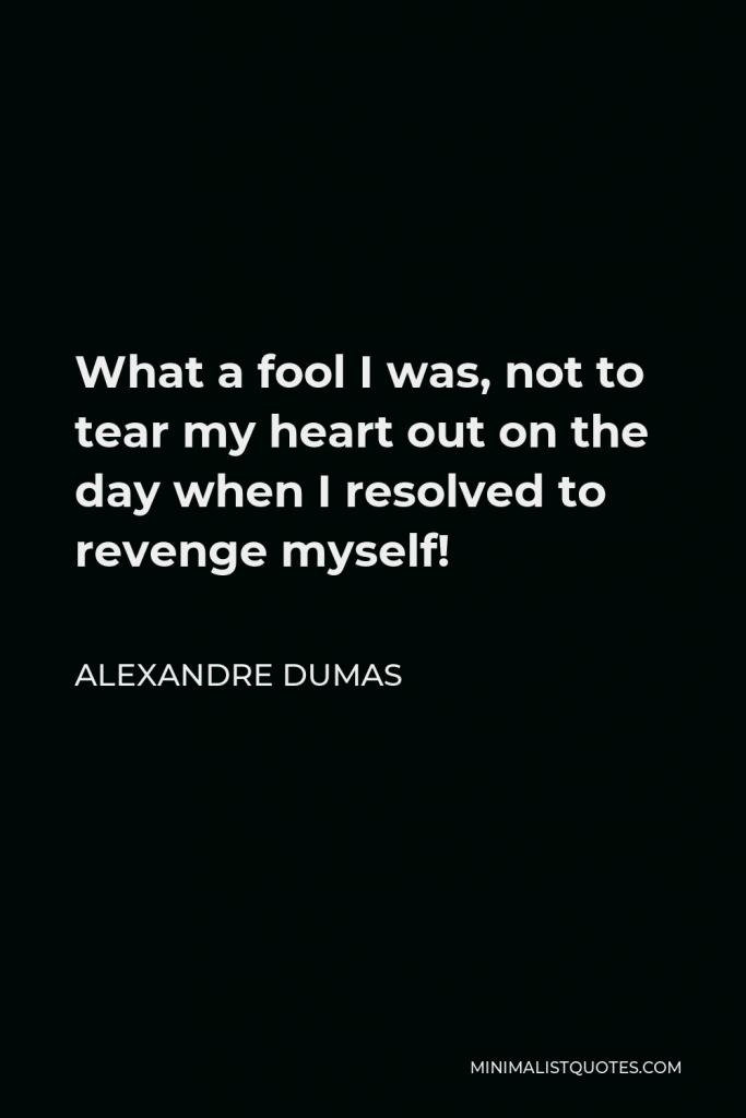 Alexandre Dumas Quote - What a fool I was, not to tear my heart out on the day when I resolved to revenge myself!