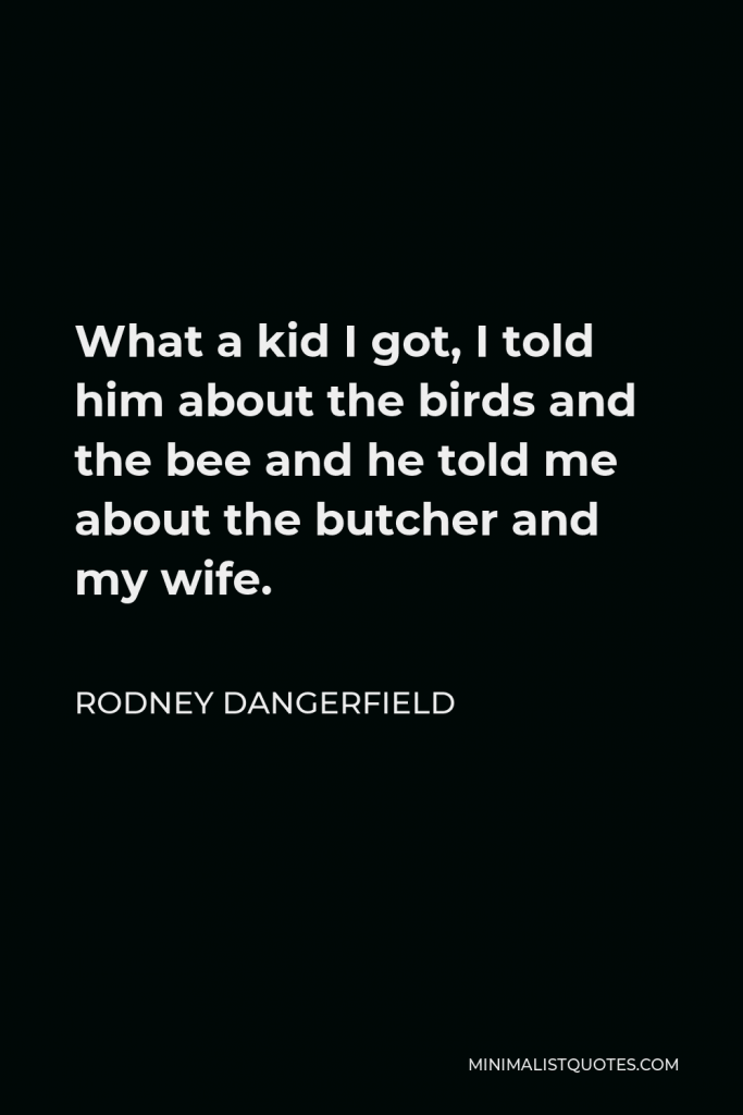 Rodney Dangerfield Quote - What a kid I got, I told him about the birds and the bee and he told me about the butcher and my wife.