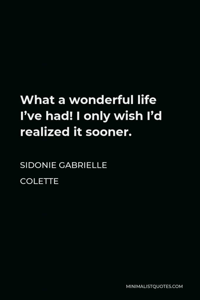 Sidonie Gabrielle Colette Quote - What a wonderful life I’ve had! I only wish I’d realized it sooner.
