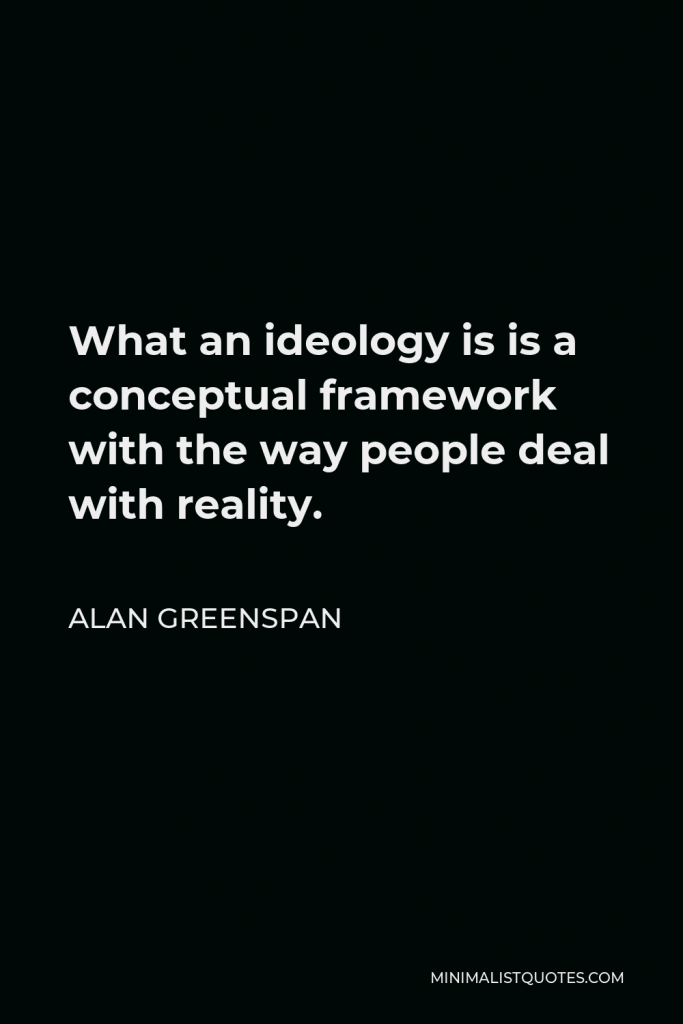 Alan Greenspan Quote - What an ideology is is a conceptual framework with the way people deal with reality.