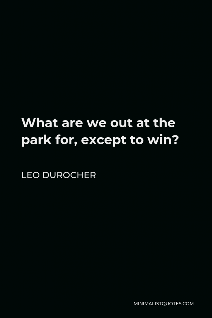 Leo Durocher Quote - What are we out at the park for, except to win?