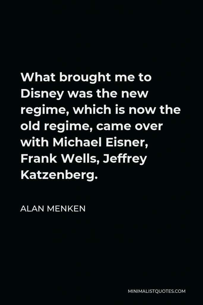 Alan Menken Quote - What brought me to Disney was the new regime, which is now the old regime, came over with Michael Eisner, Frank Wells, Jeffrey Katzenberg.