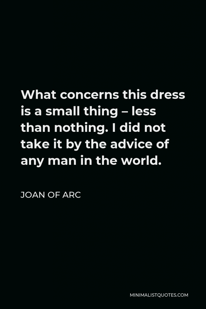 Joan of Arc Quote - What concerns this dress is a small thing – less than nothing. I did not take it by the advice of any man in the world.