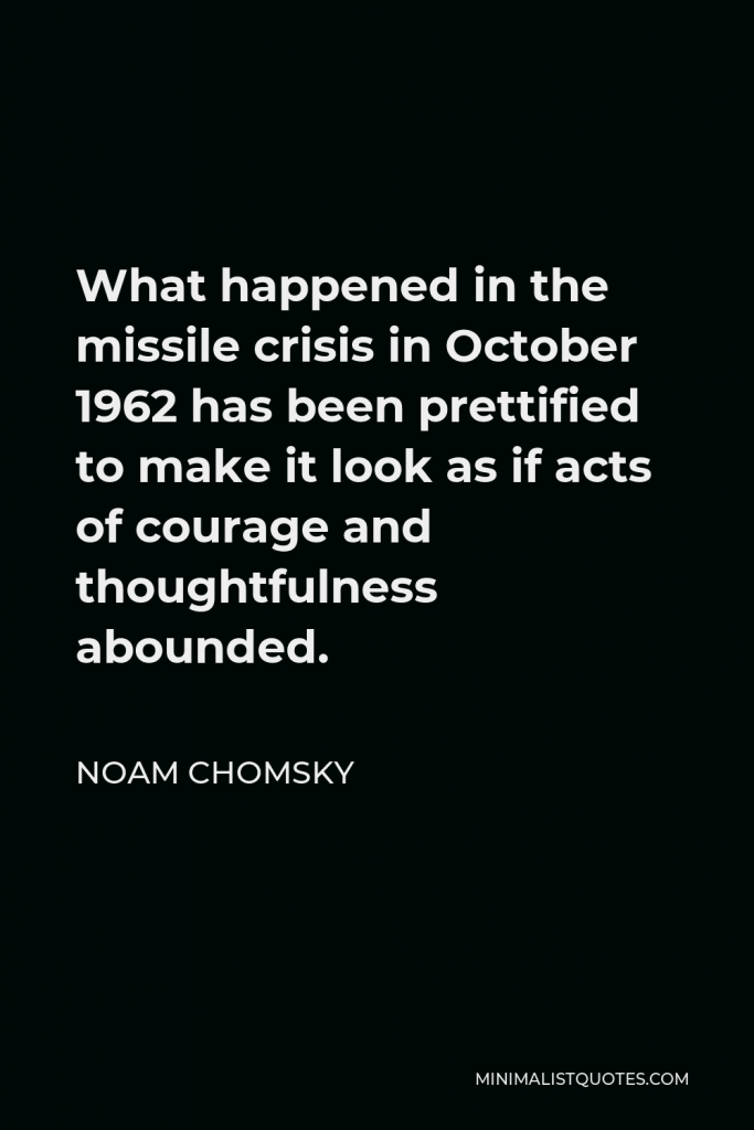 Noam Chomsky Quote - What happened in the missile crisis in October 1962 has been prettified to make it look as if acts of courage and thoughtfulness abounded.