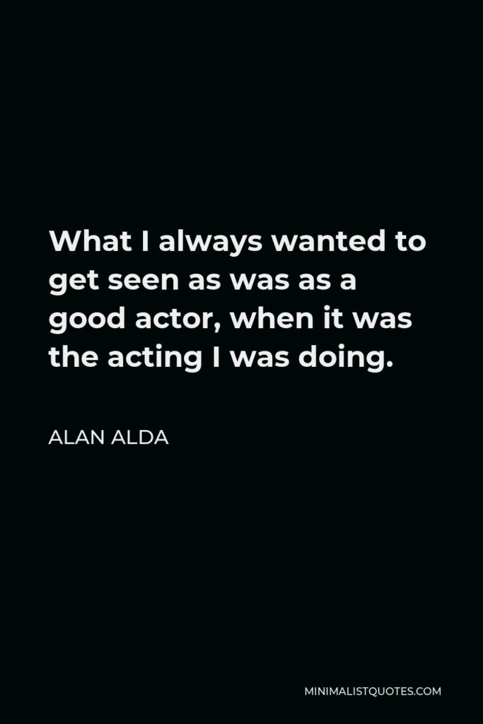 Alan Alda Quote - What I always wanted to get seen as was as a good actor, when it was the acting I was doing.