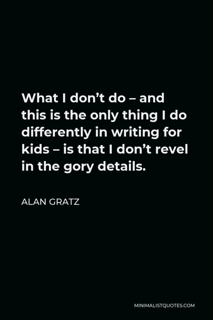 Alan Gratz Quote - What I don’t do – and this is the only thing I do differently in writing for kids – is that I don’t revel in the gory details.