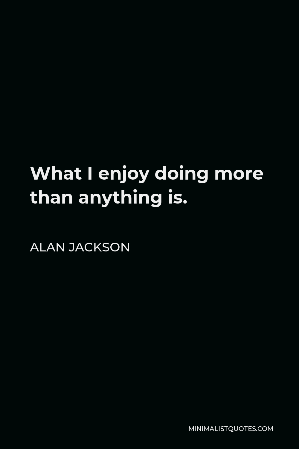 Alan Jackson Quote - What I enjoy doing more than anything is.
