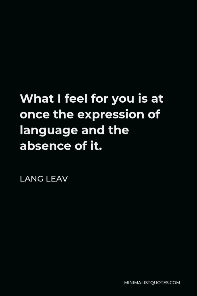 Lang Leav Quote - What I feel for you is at once the expression of language and the absence of it.
