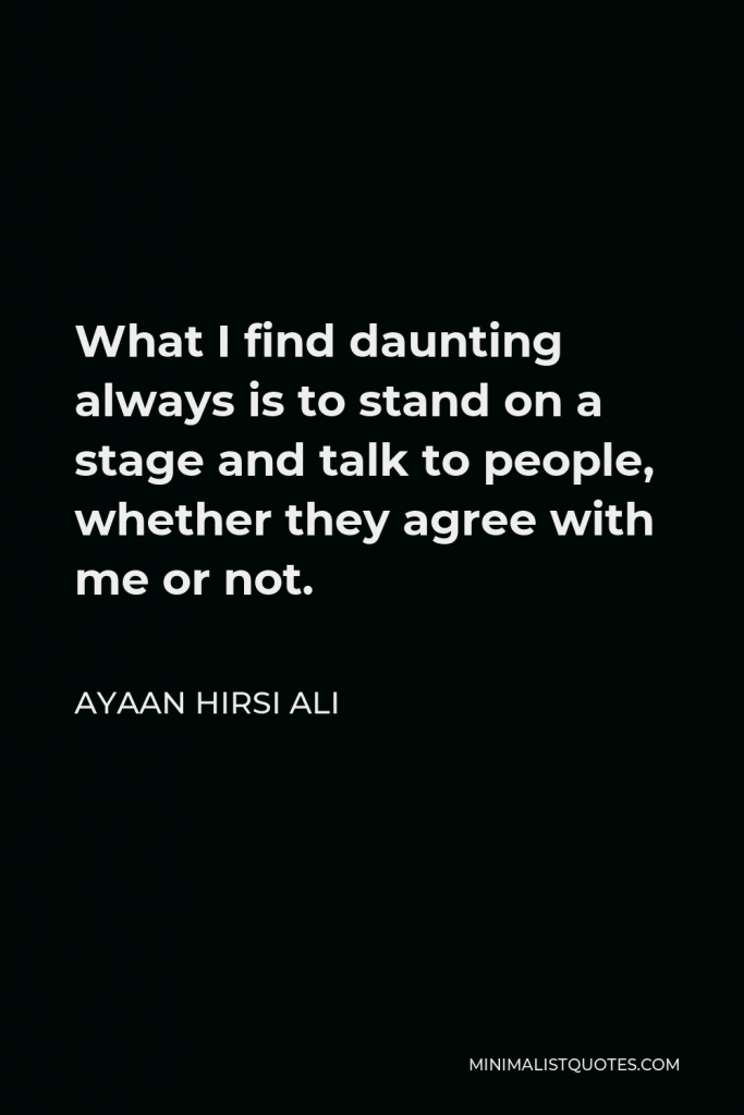Ayaan Hirsi Ali Quote - What I find daunting always is to stand on a stage and talk to people, whether they agree with me or not.