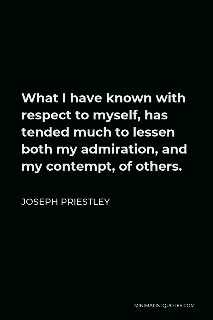 Joseph Priestley Quote - What I have known with respect to myself, has tended much to lessen both my admiration, and my contempt, of others.