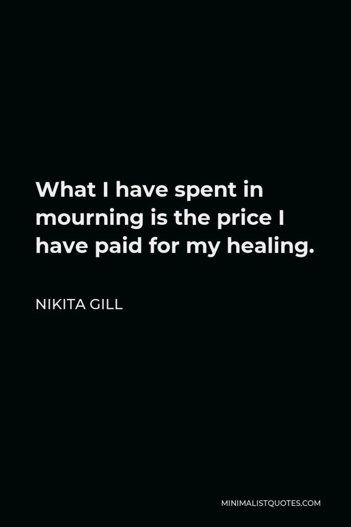 Nikita Gill Quote - What I have spent in mourning is the price I have paid for my healing.