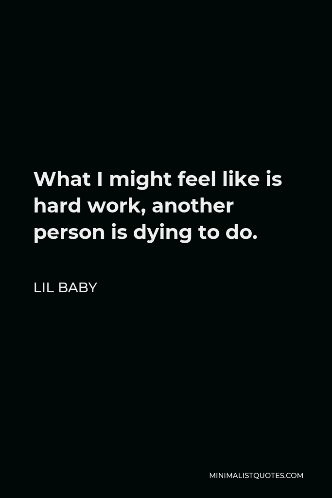 Lil Baby Quote - What I might feel like is hard work, another person is dying to do.