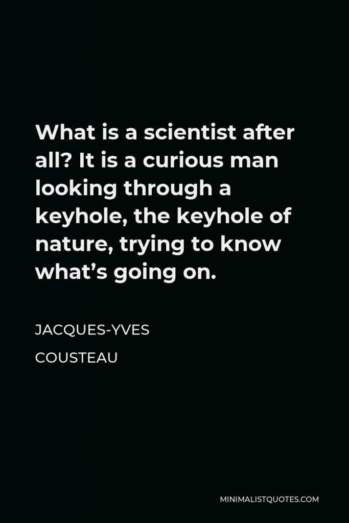 Jacques-Yves Cousteau Quote - What is a scientist after all? It is a curious man looking through a keyhole, the keyhole of nature, trying to know what’s going on.