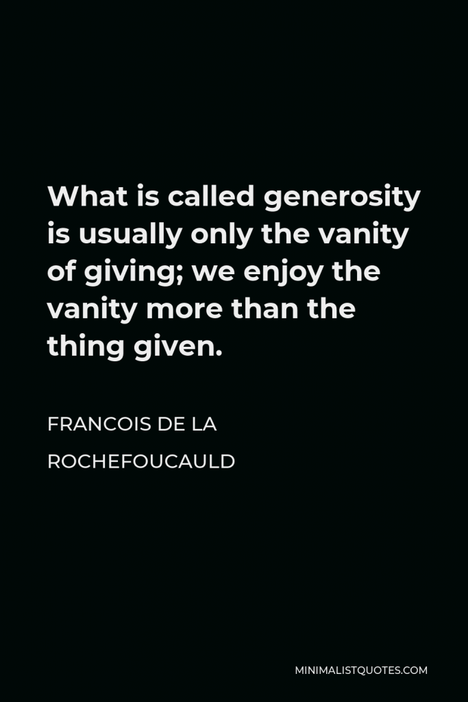 Francois de La Rochefoucauld Quote - What is called generosity is usually only the vanity of giving; we enjoy the vanity more than the thing given.