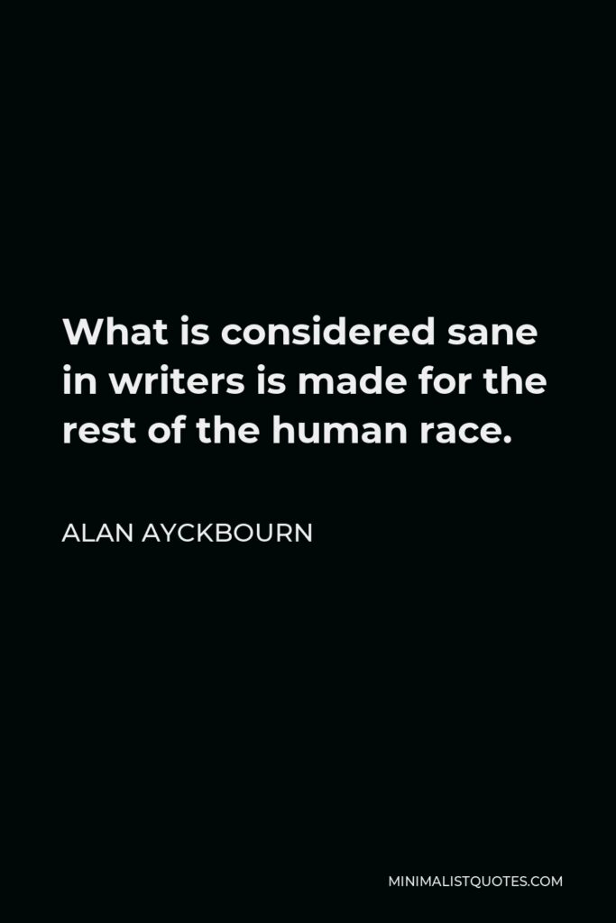 Alan Ayckbourn Quote - What is considered sane in writers is made for the rest of the human race.
