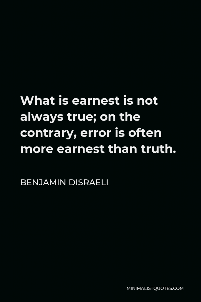 Benjamin Disraeli Quote - What is earnest is not always true; on the contrary, error is often more earnest than truth.