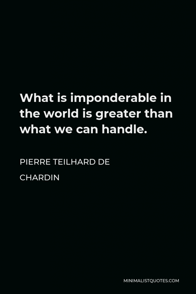 Pierre Teilhard de Chardin Quote - What is imponderable in the world is greater than what we can handle.