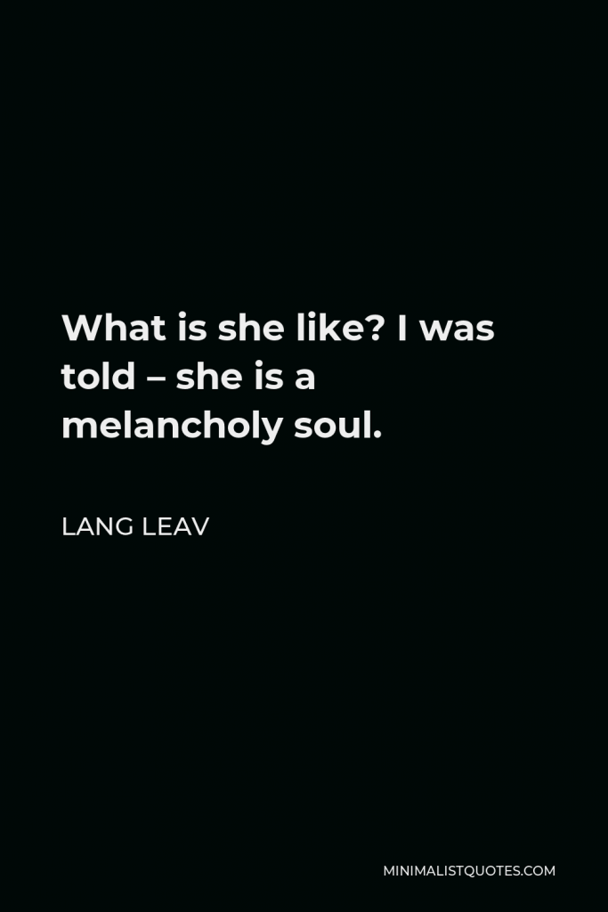 Lang Leav Quote - What is she like? I was told – she is a melancholy soul.