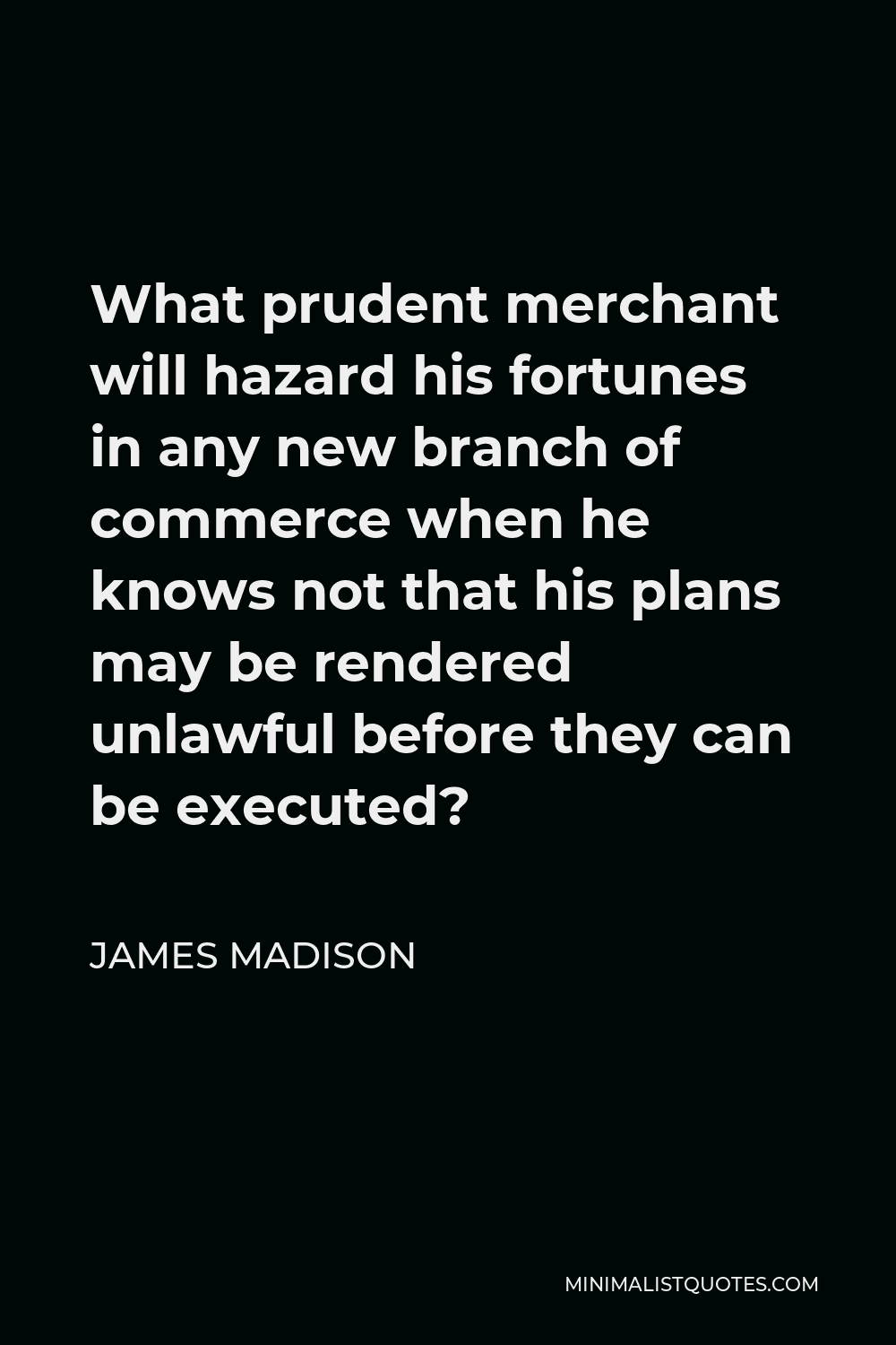 James Madison Quote - What prudent merchant will hazard his fortunes in any new branch of commerce when he knows not that his plans may be rendered unlawful before they can be executed?