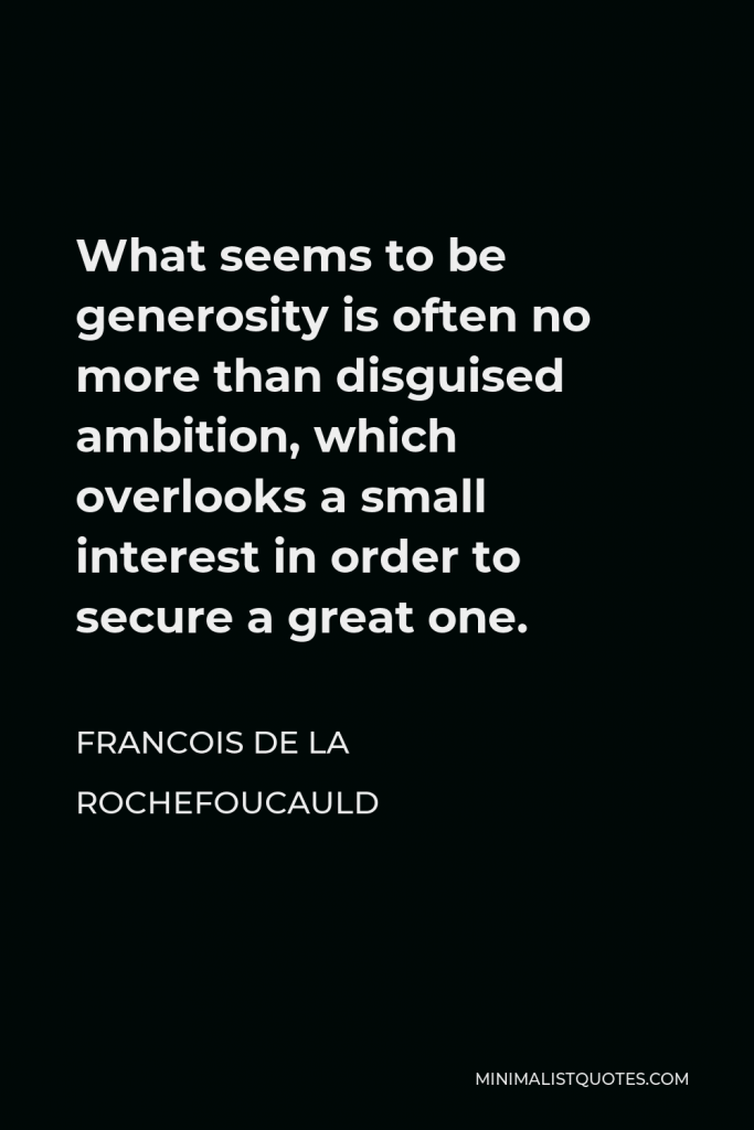 Francois de La Rochefoucauld Quote - What seems to be generosity is often no more than disguised ambition, which overlooks a small interest in order to secure a great one.