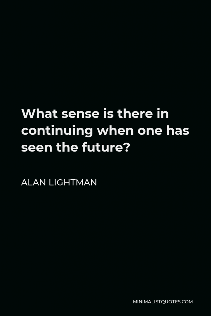 Alan Lightman Quote - What sense is there in continuing when one has seen the future?