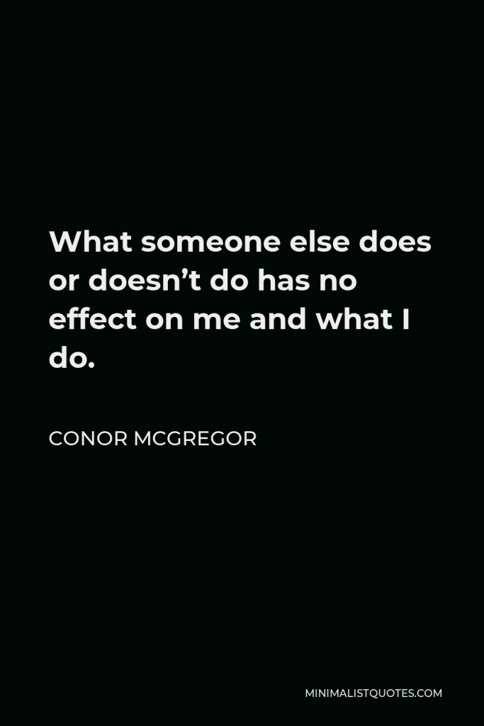 Conor McGregor Quote - What someone else does or doesn’t do has no effect on me and what I do.