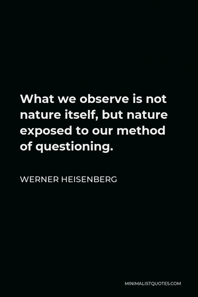 Werner Heisenberg Quote - What we observe is not nature itself, but nature exposed to our method of questioning.