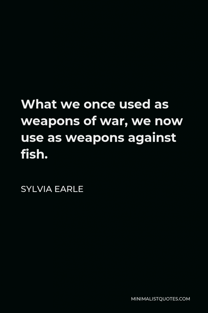 Sylvia Earle Quote - What we once used as weapons of war, we now use as weapons against fish.