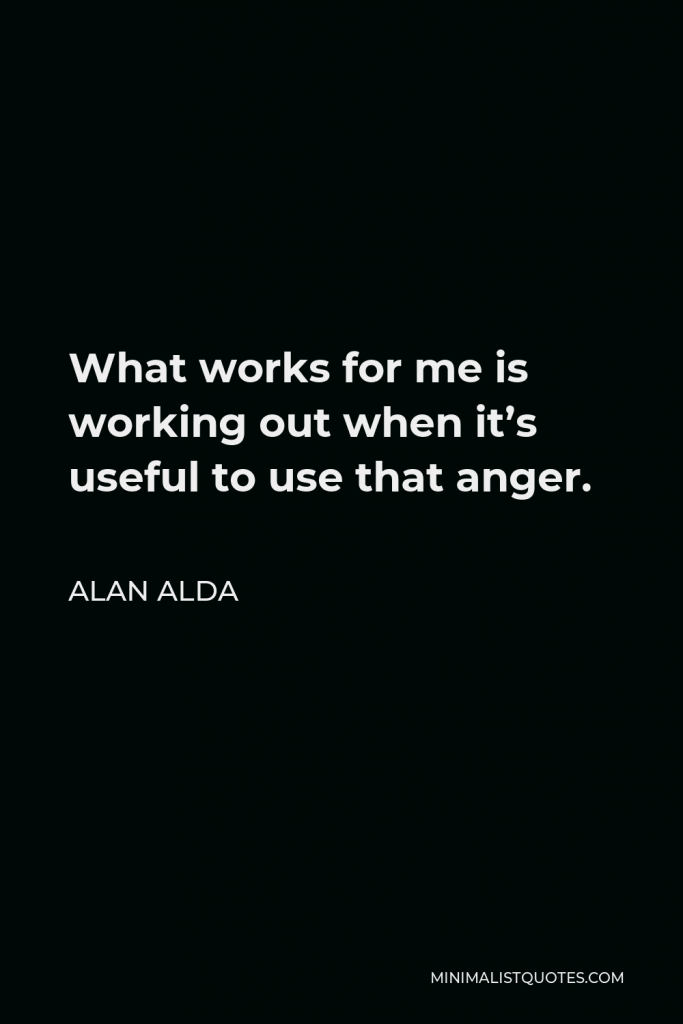 Alan Alda Quote - What works for me is working out when it’s useful to use that anger.