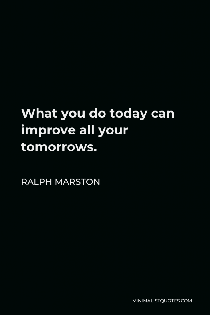 Ralph Marston Quote - What you do today can improve all your tomorrows.