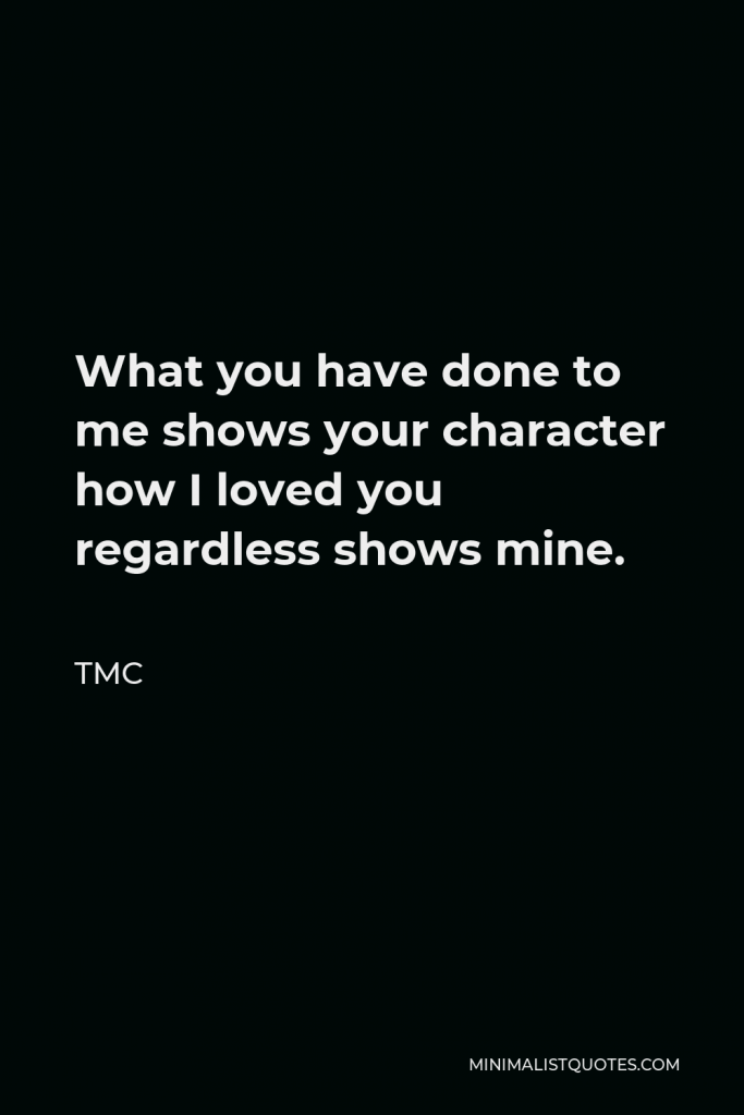 TMC Quote - What you have done to me shows your character. How I loved you regardless shows mine.