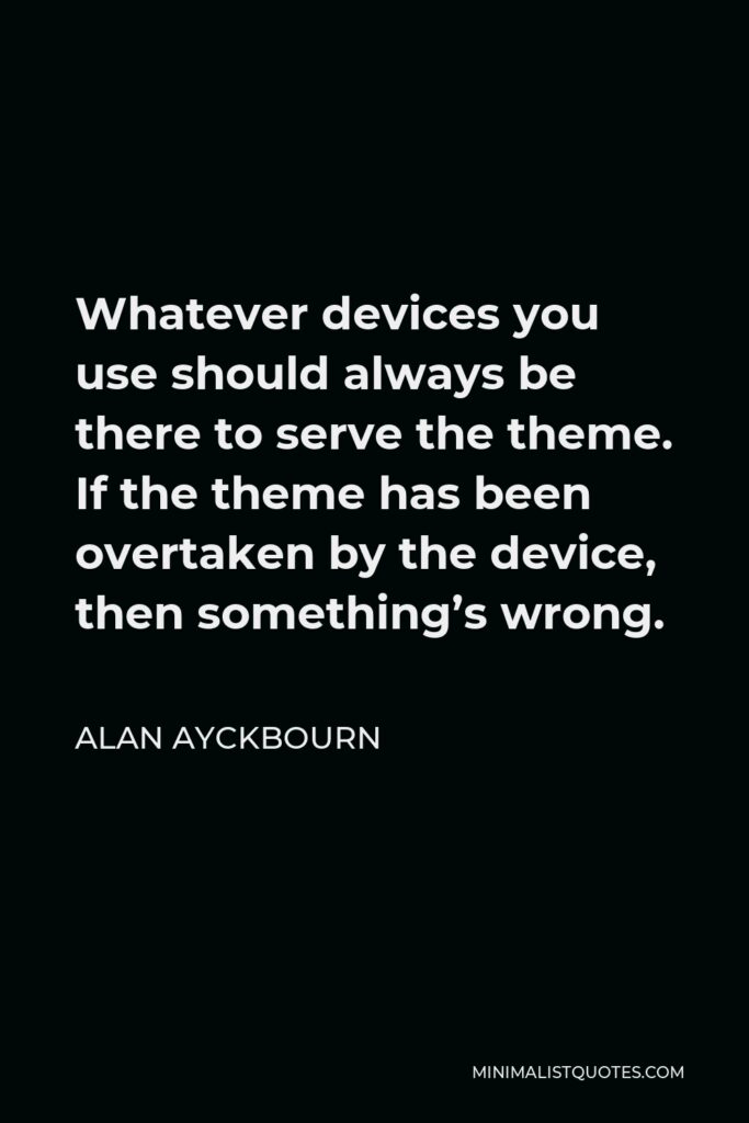 Alan Ayckbourn Quote - Whatever devices you use should always be there to serve the theme. If the theme has been overtaken by the device, then something’s wrong.