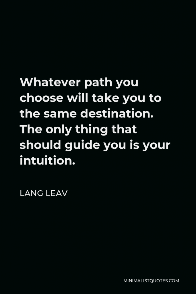 Lang Leav Quote - Whatever path you choose will take you to the same destination. The only thing that should guide you is your intuition.