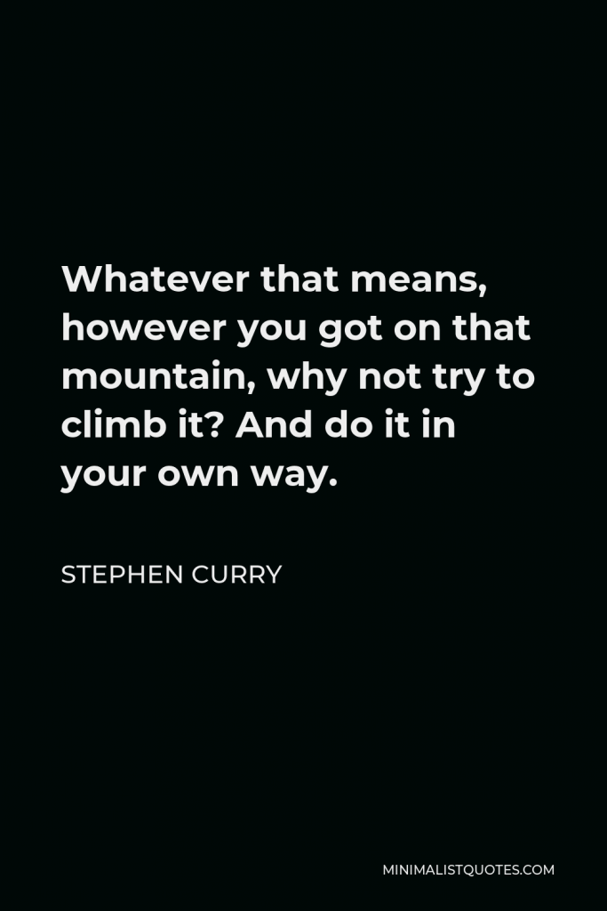 Stephen Curry Quote - Whatever that means, however you got on that mountain, why not try to climb it? And do it in your own way.