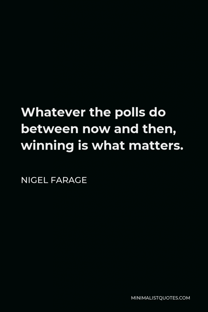 Nigel Farage Quote - Whatever the polls do between now and then, winning is what matters.