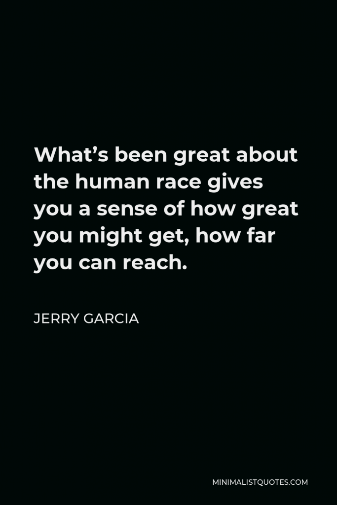 Jerry Garcia Quote - What’s been great about the human race gives you a sense of how great you might get, how far you can reach.