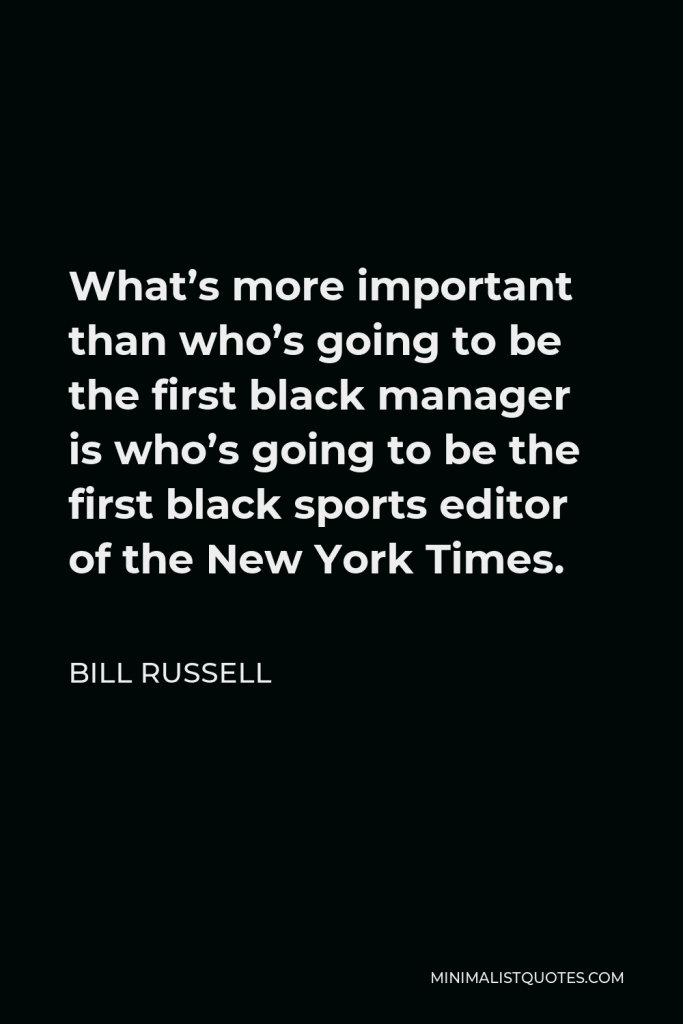 Bill Russell Quote - What’s more important than who’s going to be the first black manager is who’s going to be the first black sports editor of the New York Times.