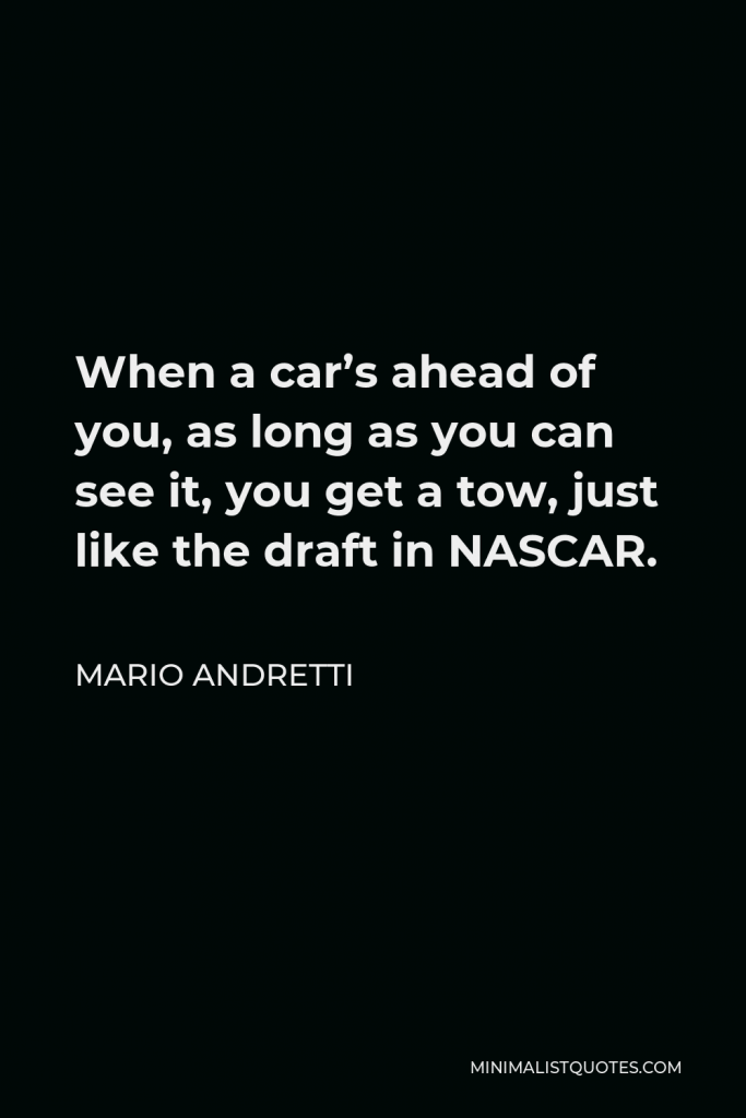 Mario Andretti Quote - When a car’s ahead of you, as long as you can see it, you get a tow, just like the draft in NASCAR.