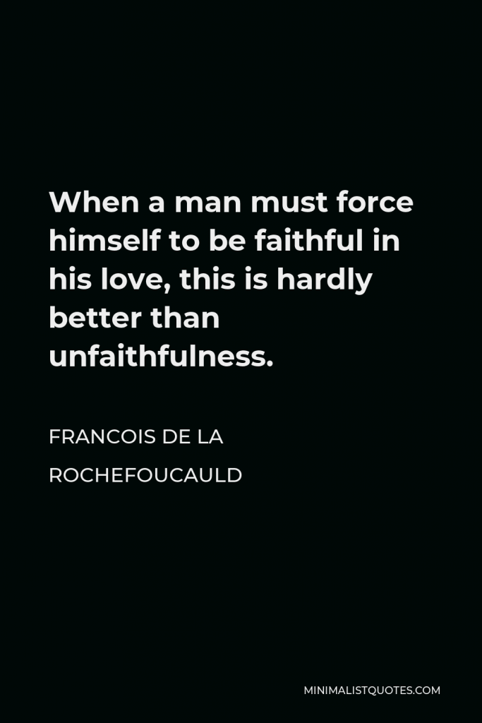 Francois de La Rochefoucauld Quote - When a man must force himself to be faithful in his love, this is hardly better than unfaithfulness.