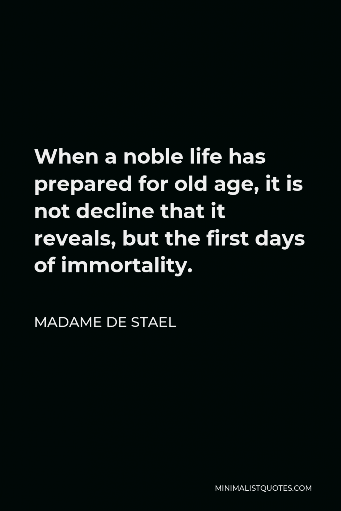 Madame de Stael Quote - When a noble life has prepared for old age, it is not decline that it reveals, but the first days of immortality.