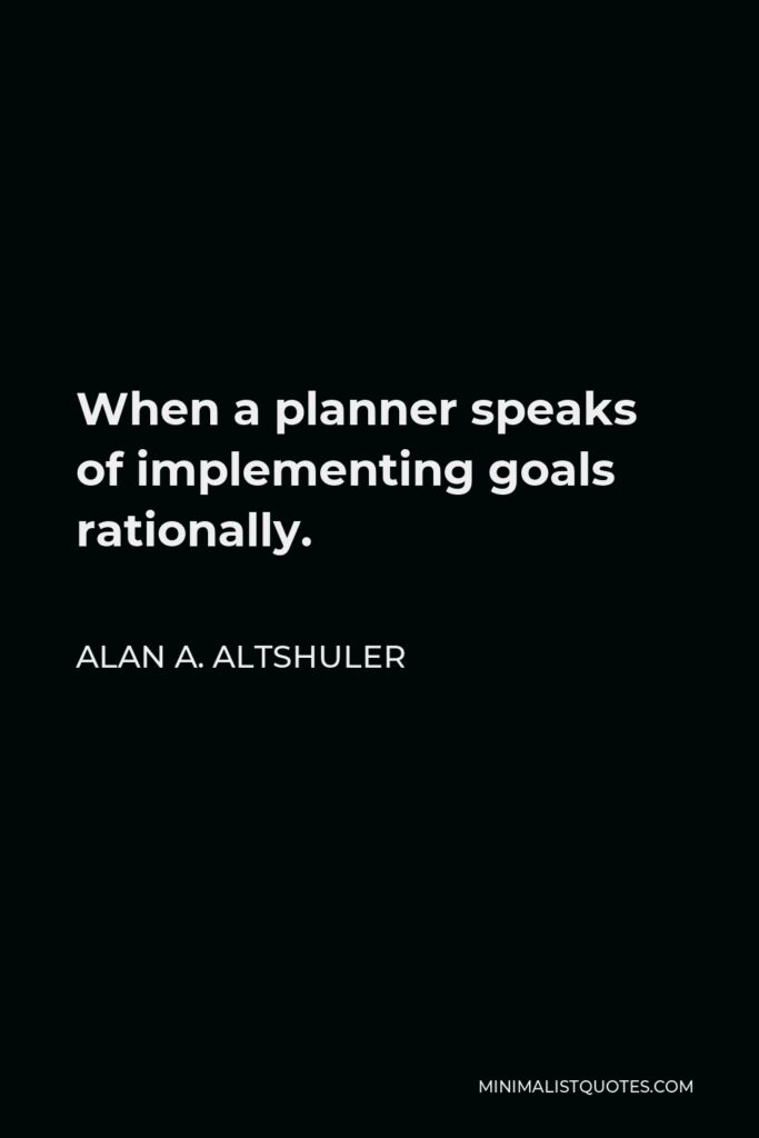 Alan A. Altshuler Quote - When a planner speaks of implementing goals rationally.