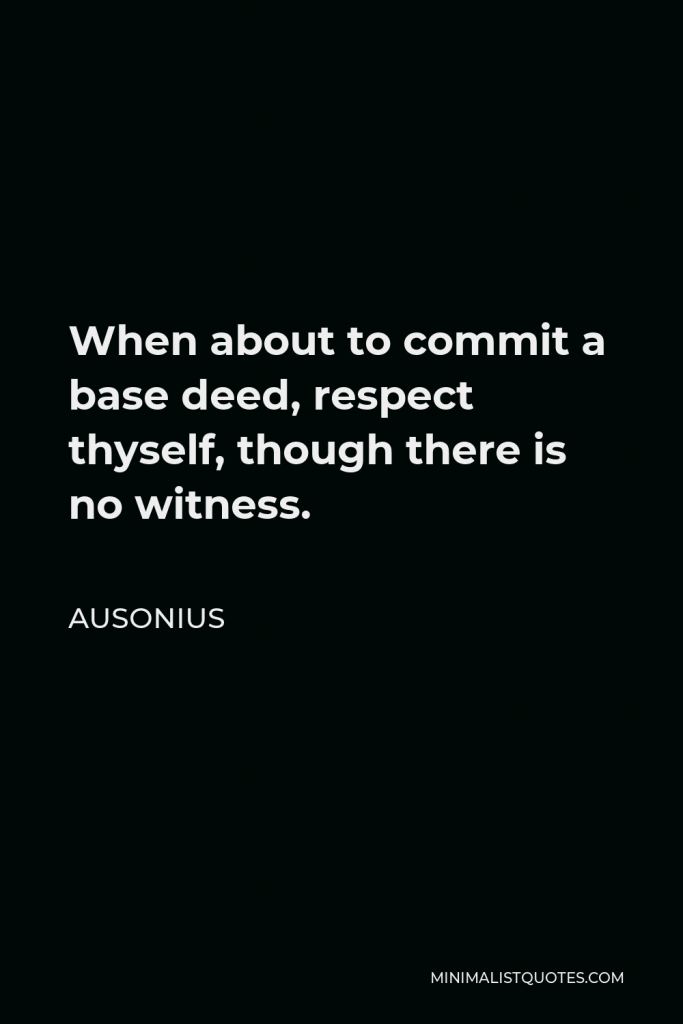 Ausonius Quote - When about to commit a base deed, respect thyself, though there is no witness.